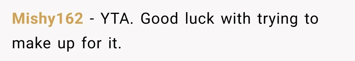 Mishy162 − YTA. Good luck with trying to make up for it.