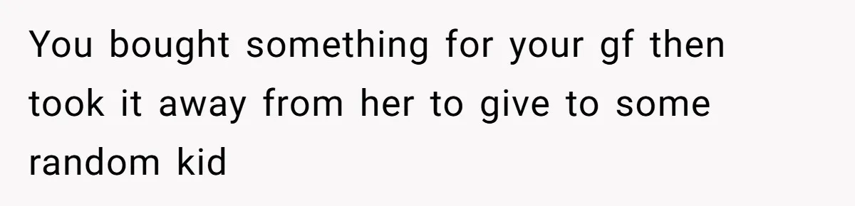 You bought something for your gf then took it away from her to give to some random kid