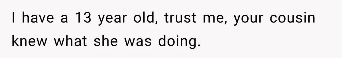 I have a 13 year old, trust me, your cousin knew what she was doing.