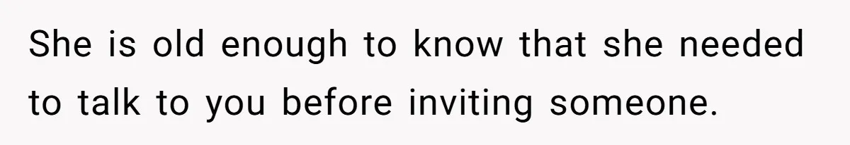 She is old enough to know that she needed to talk to you before inviting someone.