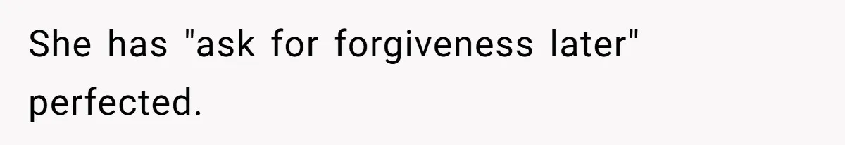 She has "ask for forgiveness later" perfected.