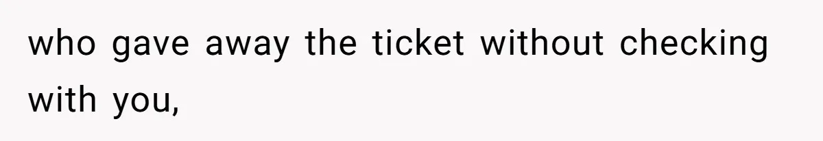 who gave away the ticket without checking with you,