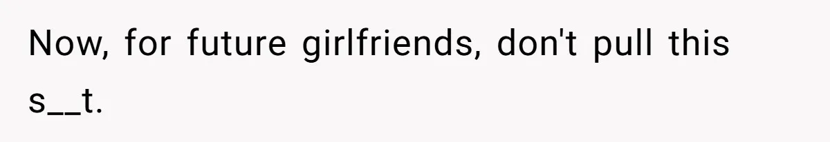 Now, for future girlfriends, don't pull this s__t.