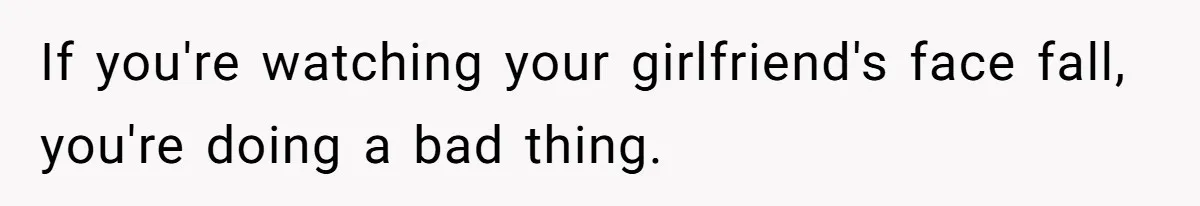 If you're watching your girlfriend's face fall, you're doing a bad thing.