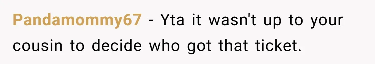Pandamommy67 − Yta it wasn't up to your cousin to decide who got that ticket.