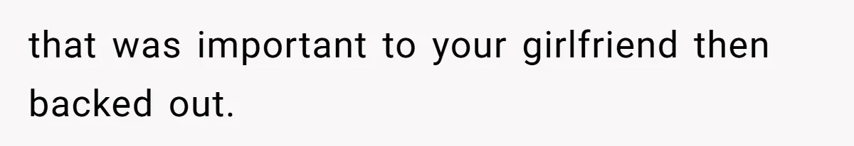 that was important to your girlfriend then backed out.