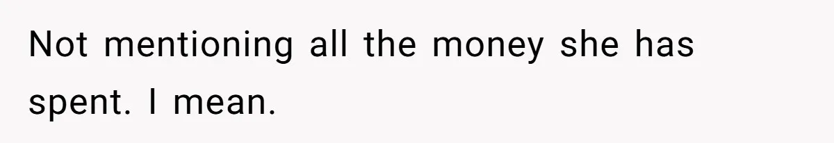 Not mentioning all the money she has spent. I mean.