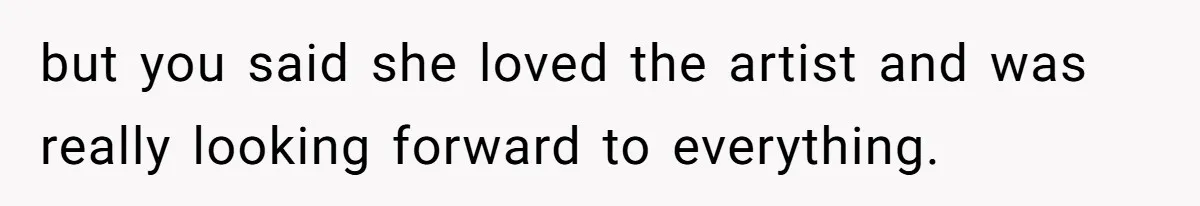 but you said she loved the artist and was really looking forward to everything.