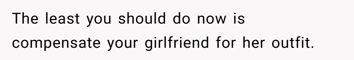 The least you should do now is compensate your girlfriend for her outfit.