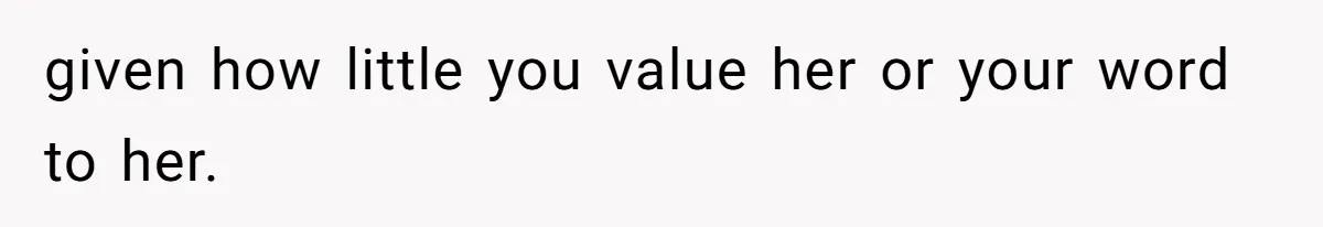 given how little you value her or your word to her.