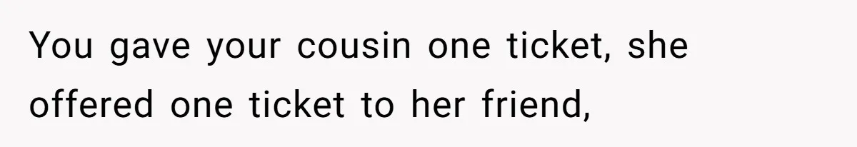 You gave your cousin one ticket, she offered one ticket to her friend,