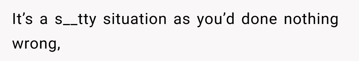 It’s a s__tty situation as you’d done nothing wrong,