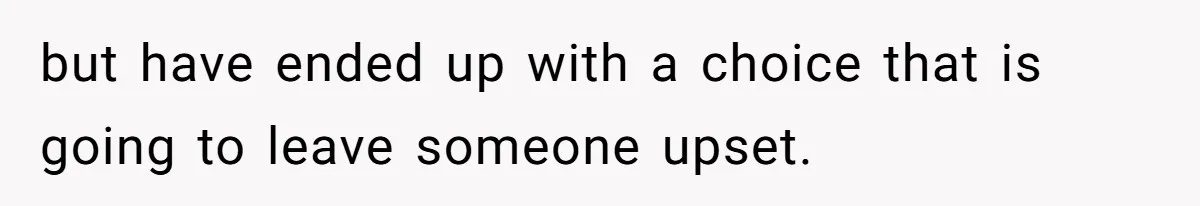 but have ended up with a choice that is going to leave someone upset.