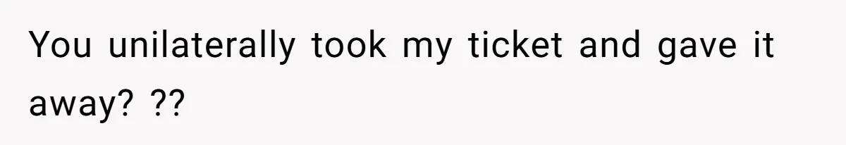 You unilaterally took my ticket and gave it away? ??