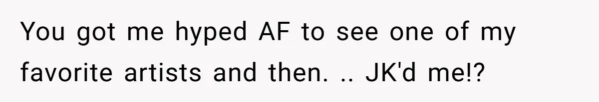 You got me hyped AF to see one of my favorite artists and then. .. JK'd me!?