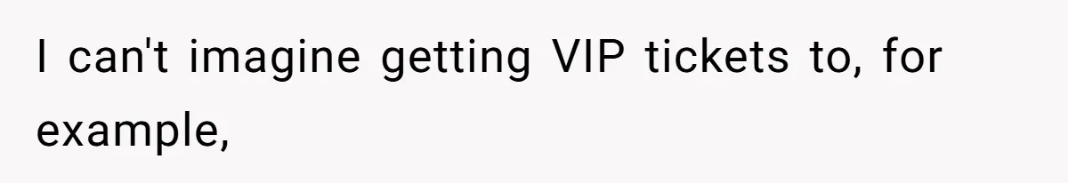 I can't imagine getting VIP tickets to, for example,