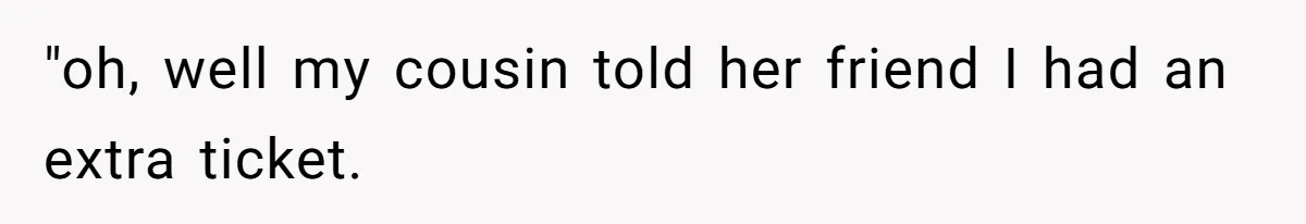 "oh, well my cousin told her friend I had an extra ticket.