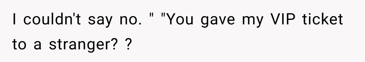I couldn't say no. " "You gave my VIP ticket to a stranger? ?