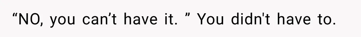 “NO, you can’t have it. ” You didn't have to.