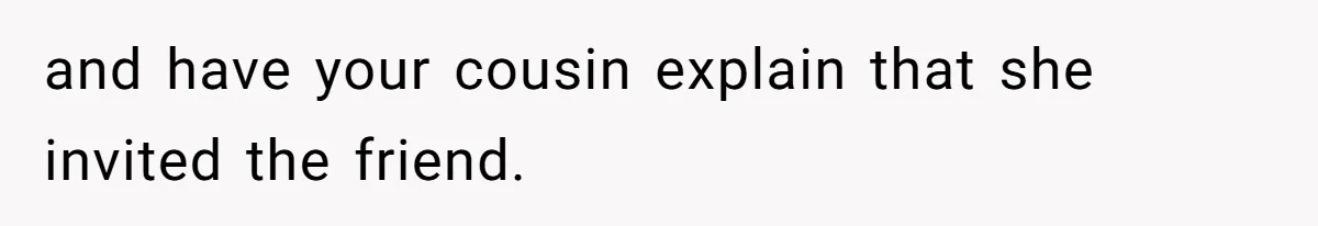 and have your cousin explain that she invited the friend.