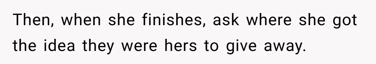 Then, when she finishes, ask where she got the idea they were hers to give away.