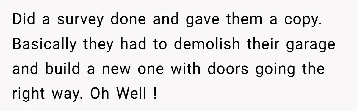 "Stay Away From My Fence!": Neighbor Dispute Escalates Over a Leaf Blower Did a survey done and gave them a copy. Basically they had to demolish their garage and build a new one with doors going the right way. Oh Well !