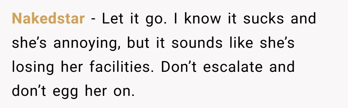 "Stay Away From My Fence!": Neighbor Dispute Escalates Over a Leaf Blower Nakedstar − Let it go. I know it sucks and she’s annoying, but it sounds like she’s losing her facilities. Don’t escalate and don’t egg her on.