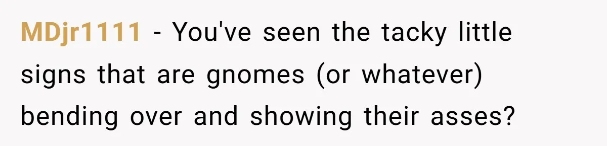 "Stay Away From My Fence!": Neighbor Dispute Escalates Over a Leaf Blower MDjr1111 − You've seen the tacky little signs that are gnomes (or whatever) bending over and showing their asses?