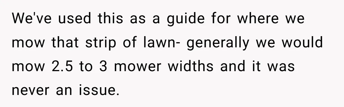 "Stay Away From My Fence!": Neighbor Dispute Escalates Over a Leaf Blower We've used this as a guide for where we mow that strip of lawn- generally we would mow 2.5 to 3 mower widths and it was never an issue.