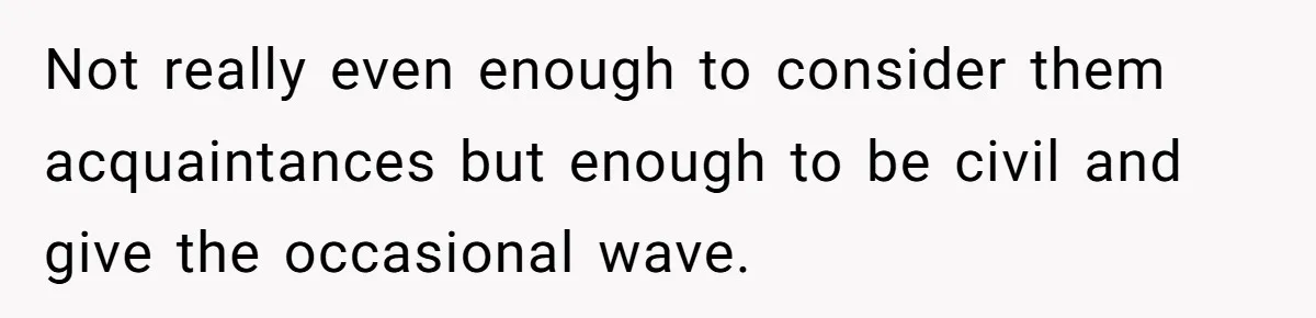 "Stay Away From My Fence!": Neighbor Dispute Escalates Over a Leaf Blower Not really even enough to consider them acquaintances but enough to be civil and give the occasional wave.