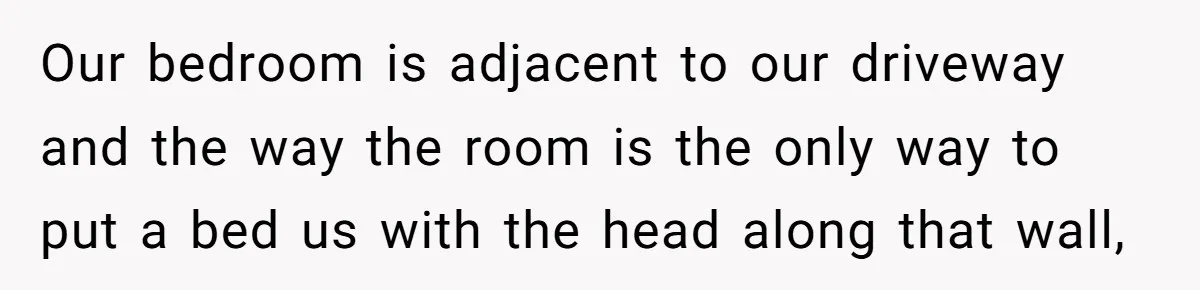 "Stay Away From My Fence!": Neighbor Dispute Escalates Over a Leaf Blower Our bedroom is adjacent to our driveway and the way the room is the only way to put a bed us with the head along that wall,