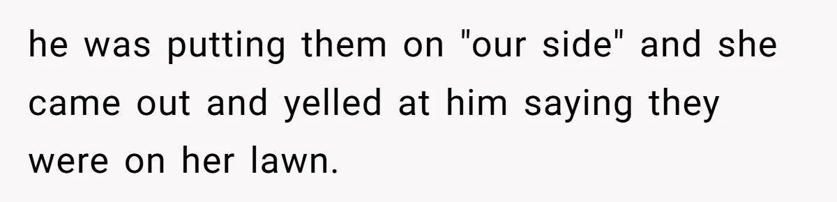 "Stay Away From My Fence!": Neighbor Dispute Escalates Over a Leaf Blower he was putting them on "our side" and she came out and yelled at him saying they were on her lawn.
