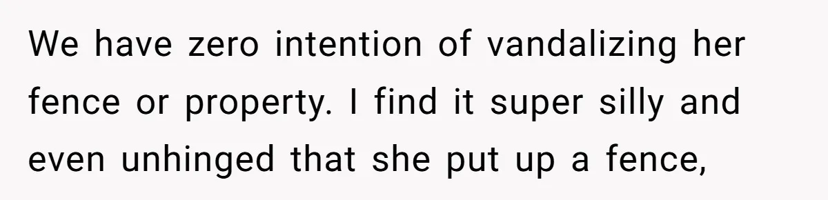 "Stay Away From My Fence!": Neighbor Dispute Escalates Over a Leaf Blower We have zero intention of vandalizing her fence or property. I find it super silly and even unhinged that she put up a fence,