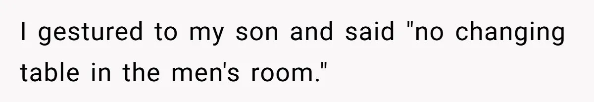 I gestured to my son and said "no changing table in the men's room."