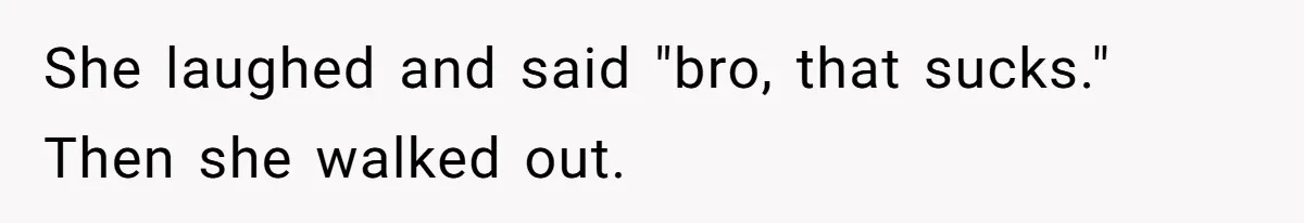 She laughed and said "bro, that sucks." Then she walked out.