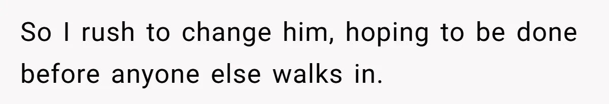 So I rush to change him, hoping to be done before anyone else walks in.