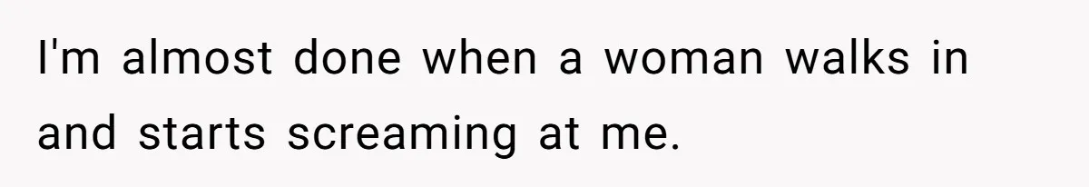 I'm almost done when a woman walks in and starts screaming at me.
