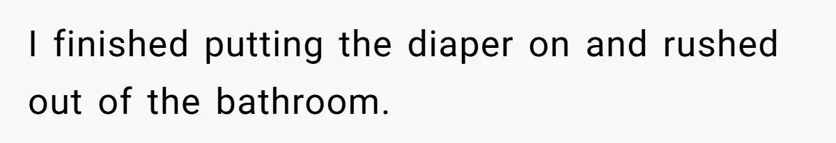 I finished putting the diaper on and rushed out of the bathroom.