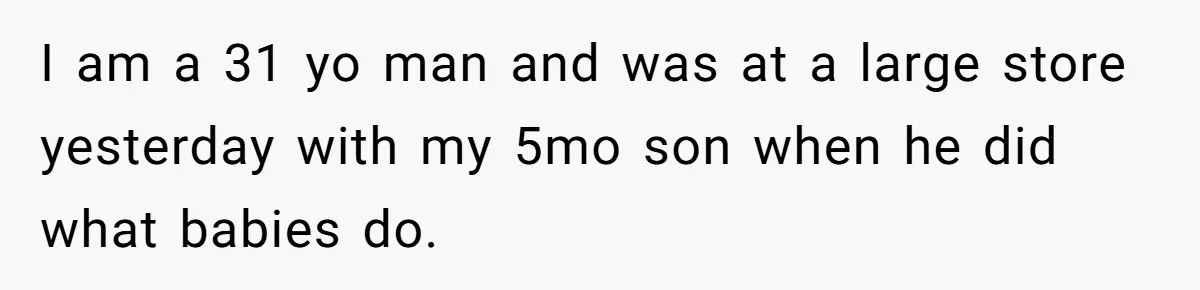 I am a 31 yo man and was at a large store yesterday with my 5mo son when he did what babies do.