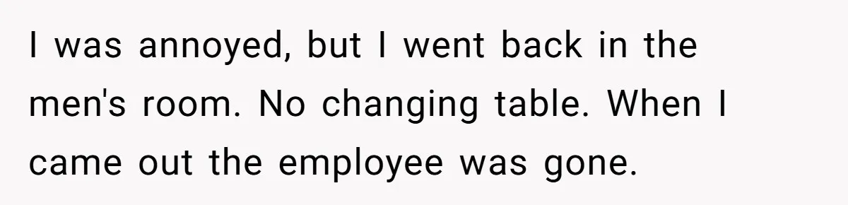 I was annoyed, but I went back in the men's room. No changing table. When I came out the employee was gone.