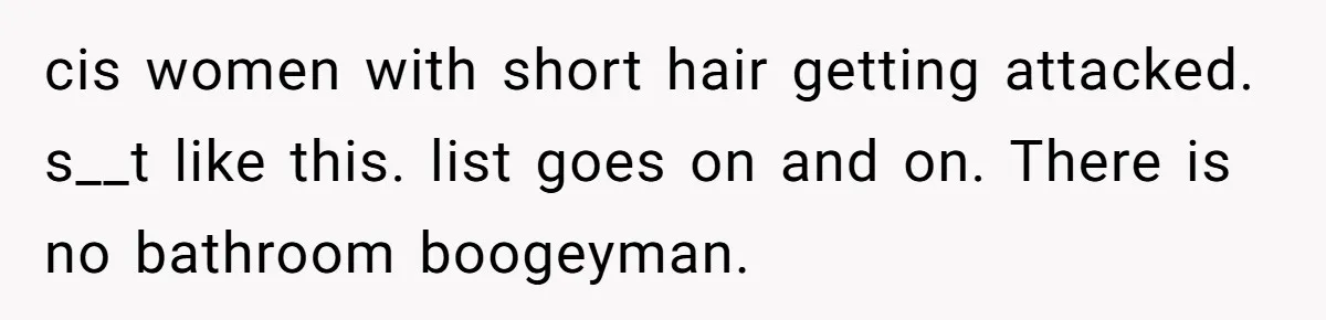 cis women with short hair getting attacked. s__t like this. list goes on and on. There is no bathroom boogeyman.
