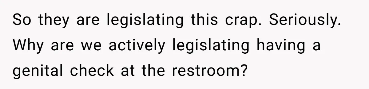 So they are legislating this crap. Seriously. Why are we actively legislating having a genital check at the restroom?