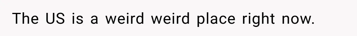 The US is a weird weird place right now.
