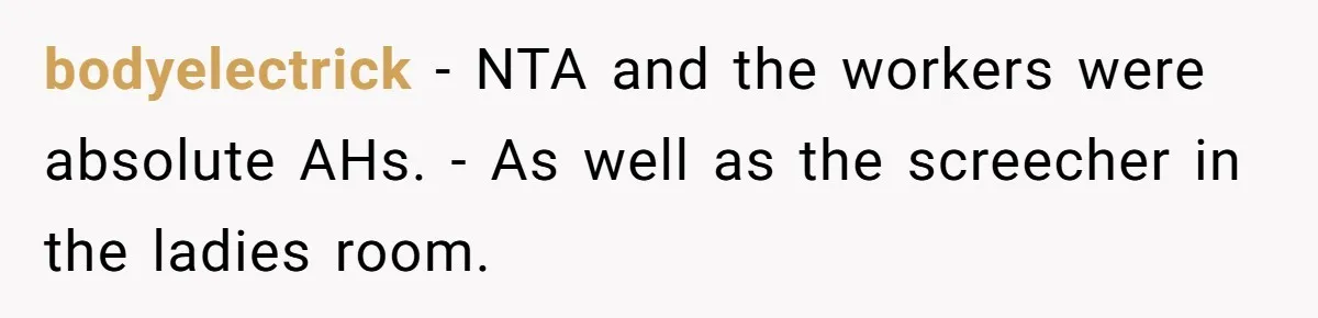 bodyelectrick − NTA and the workers were absolute AHs. - As well as the screecher in the ladies room.