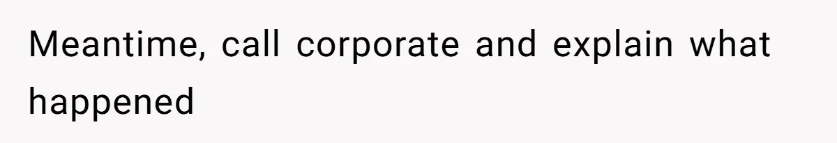 Meantime, call corporate and explain what happened