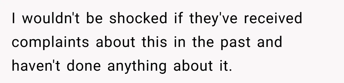 I wouldn't be shocked if they've received complaints about this in the past and haven't done anything about it.