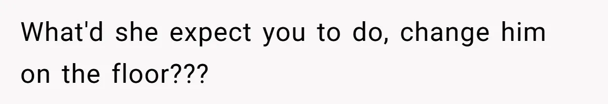 What'd she expect you to do, change him on the floor???