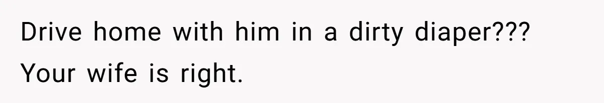 Drive home with him in a dirty diaper??? Your wife is right.