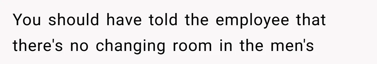 You should have told the employee that there's no changing room in the men's