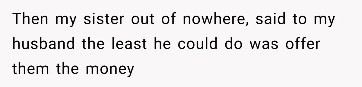 Woman Defends Her Husband After Sister Treats His Tragedy Like A Piggy Bank Then my sister out of nowhere, said to my husband the least he could do was offer them the money